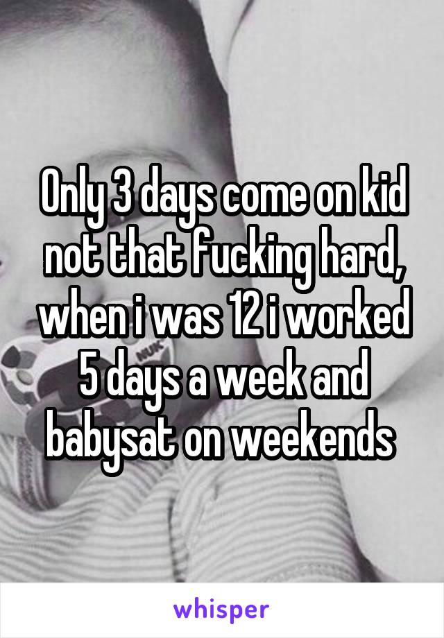 Only 3 days come on kid not that fucking hard, when i was 12 i worked 5 days a week and babysat on weekends 