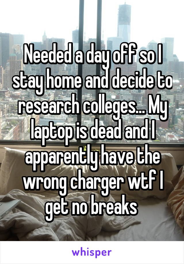 Needed a day off so I stay home and decide to research colleges... My laptop is dead and I apparently have the wrong charger wtf I get no breaks 