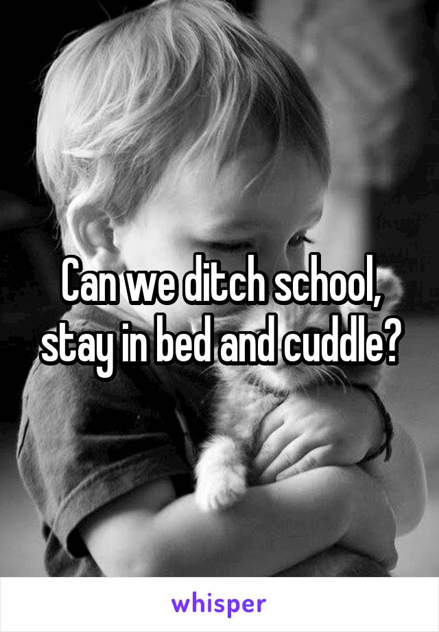 Can we ditch school, stay in bed and cuddle?