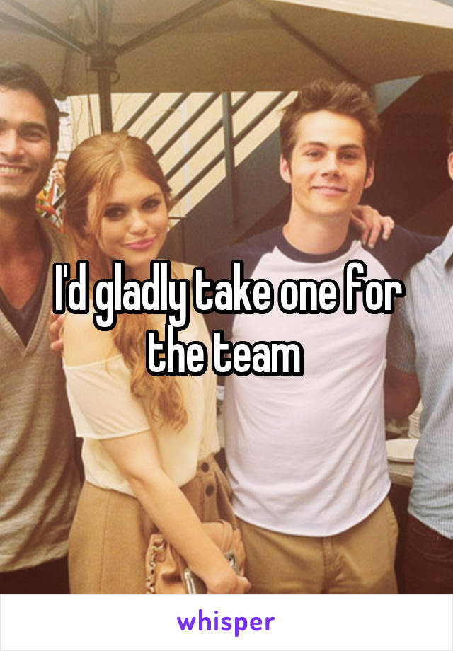 I'd gladly take one for the team 