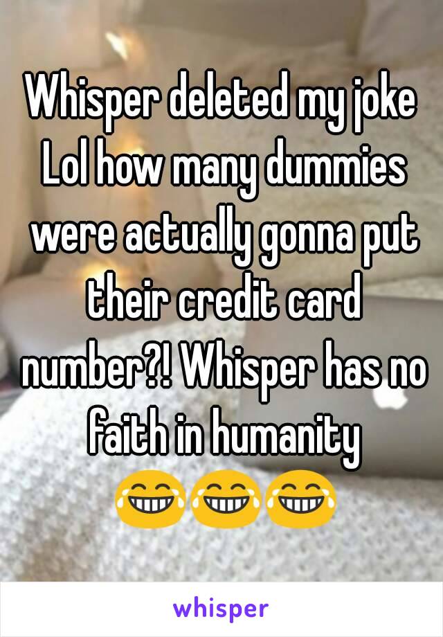 Whisper deleted my joke Lol how many dummies were actually gonna put their credit card number?! Whisper has no faith in humanity 😂😂😂