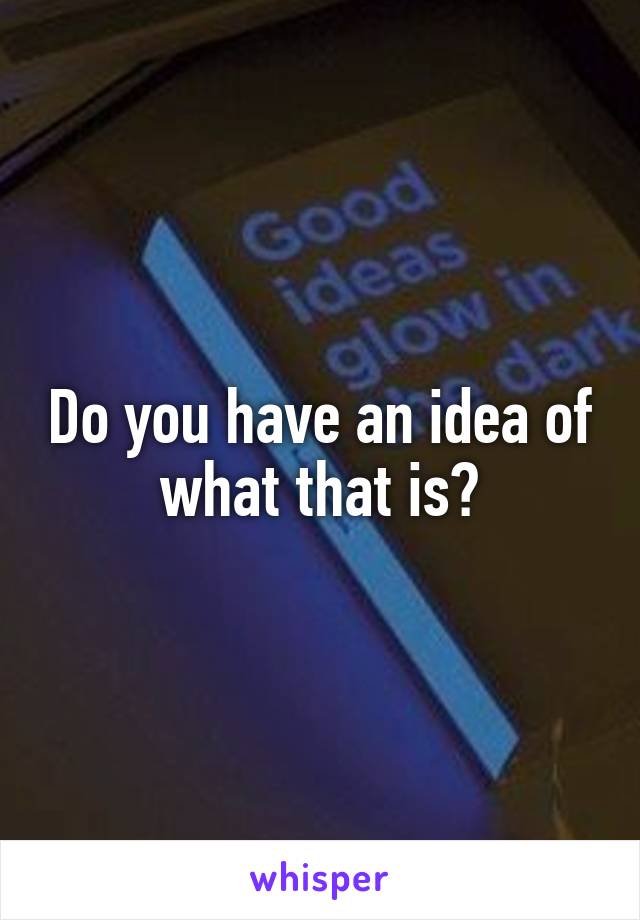 Do you have an idea of what that is?