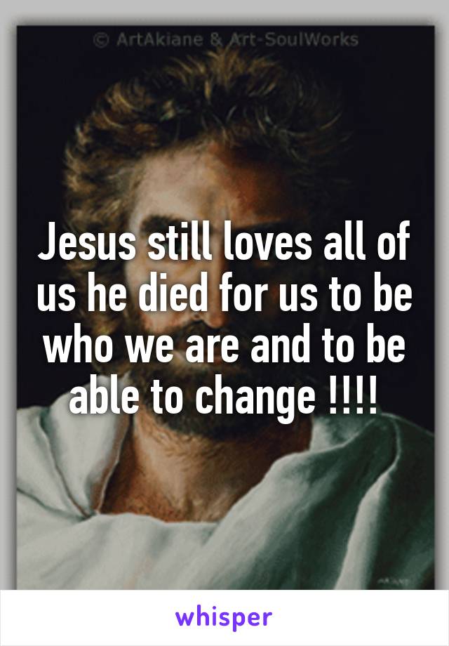 Jesus still loves all of us he died for us to be who we are and to be able to change !!!!