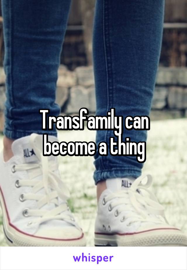 Transfamily can become a thing