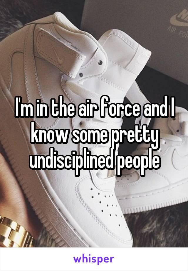 I'm in the air force and I know some pretty undisciplined people