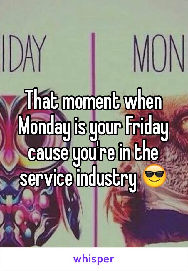 That moment when Monday is your Friday cause you're in the service industry 😎