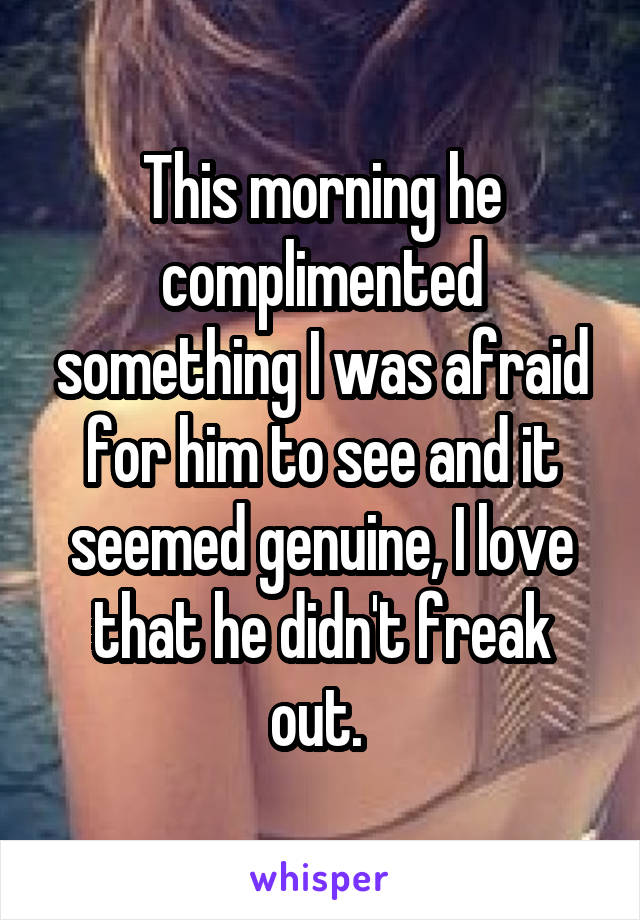 This morning he complimented something I was afraid for him to see and it seemed genuine, I love that he didn't freak out. 