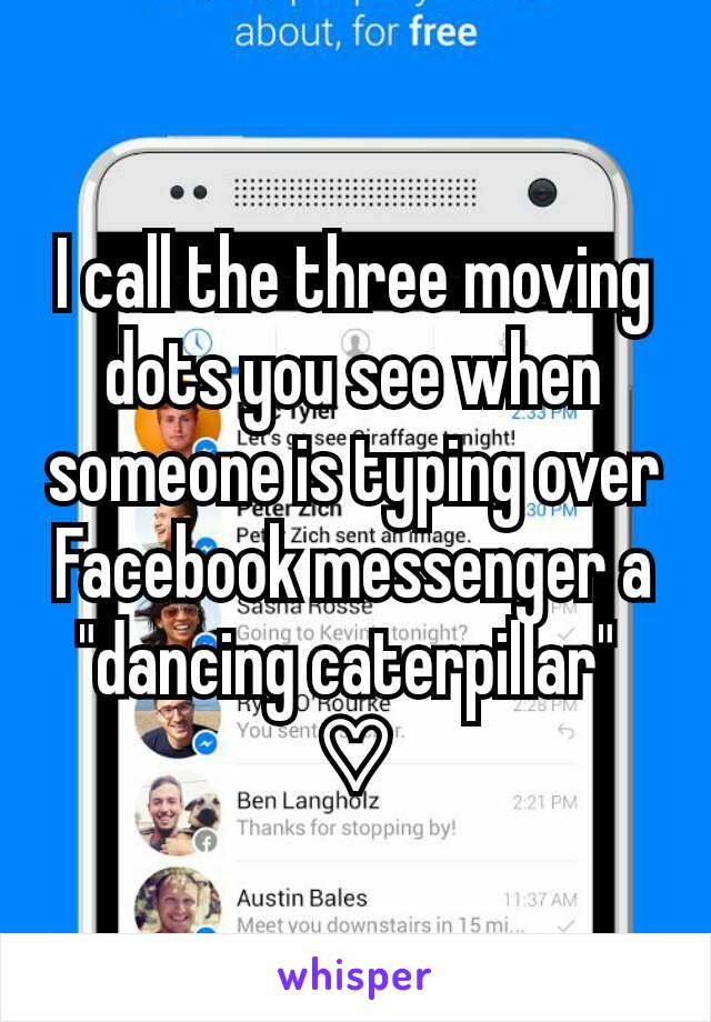 I call the three moving dots you see when someone is typing over Facebook messenger a "dancing caterpillar" 
♡