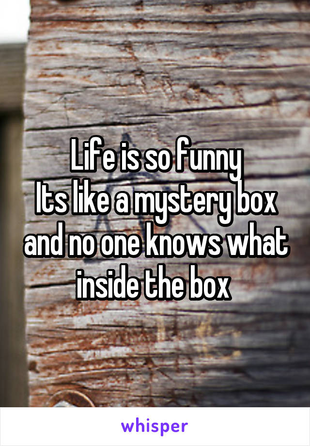 Life is so funny
Its like a mystery box and no one knows what inside the box 