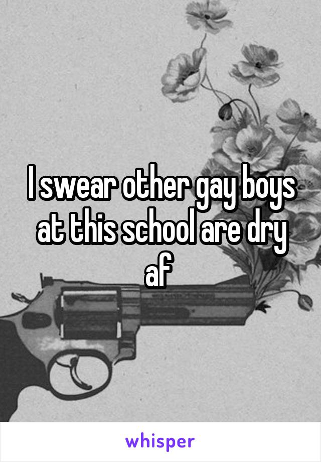 I swear other gay boys at this school are dry af 