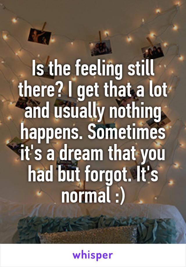 Is the feeling still there? I get that a lot and usually nothing happens. Sometimes it's a dream that you had but forgot. It's normal :)