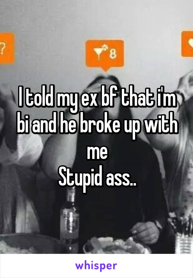 I told my ex bf that i'm bi and he broke up with me
Stupid ass..