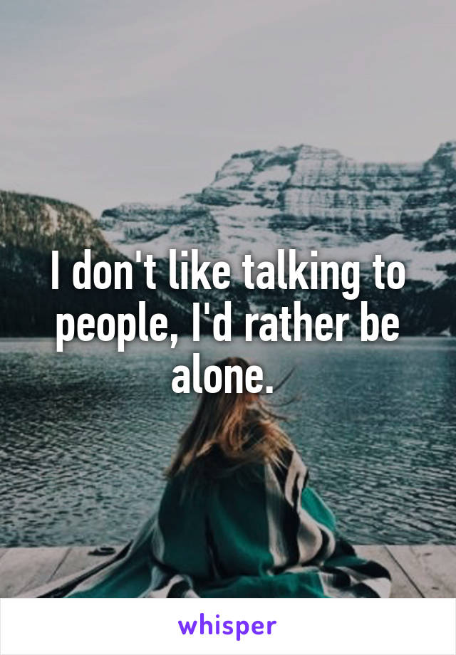 I don't like talking to people, I'd rather be alone. 