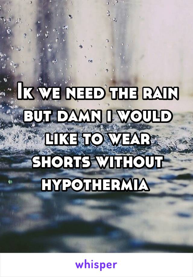 Ik we need the rain but damn i would like to wear shorts without hypothermia 