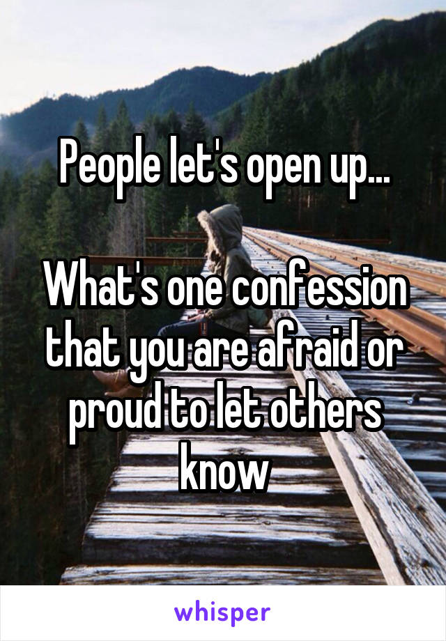 People let's open up...

What's one confession that you are afraid or proud to let others know