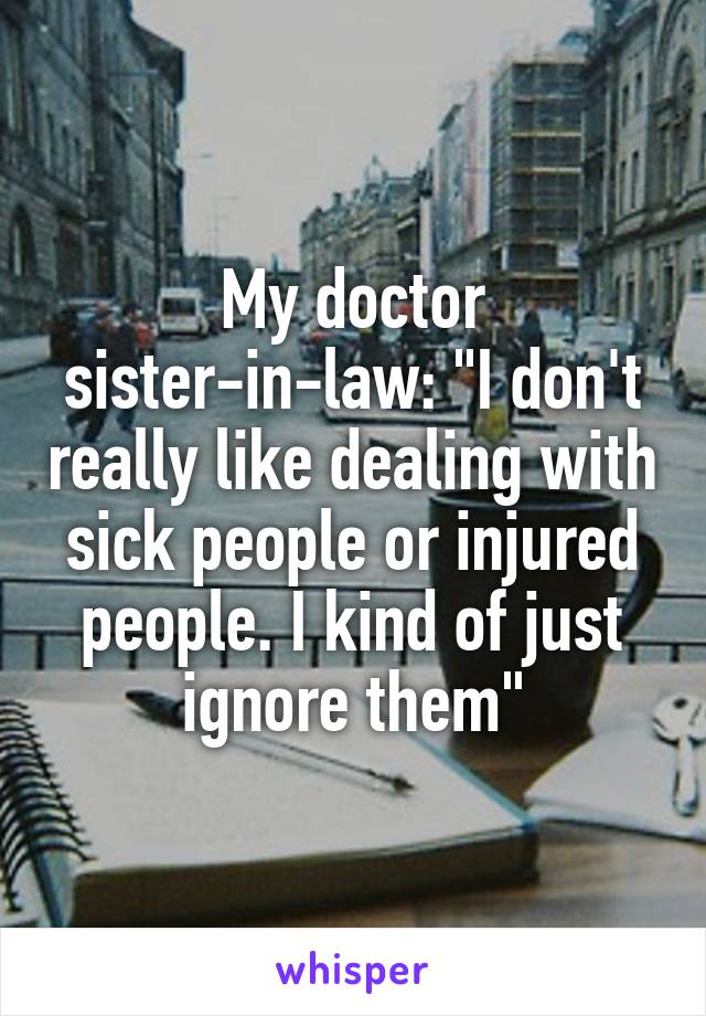 My doctor sister-in-law: "I don't really like dealing with sick people or injured people. I kind of just ignore them"