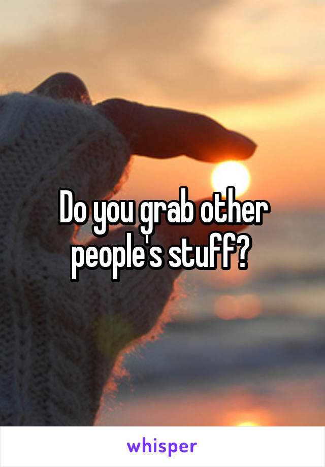 Do you grab other people's stuff? 