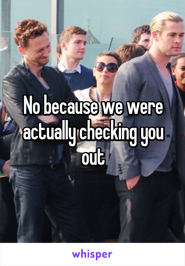 No because we were actually checking you out