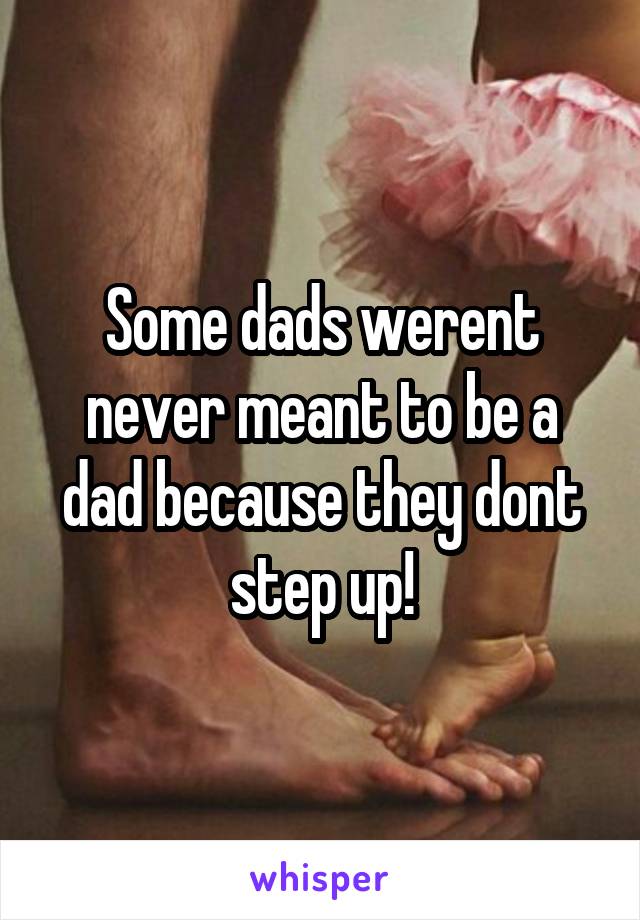 Some dads werent never meant to be a dad because they dont step up!