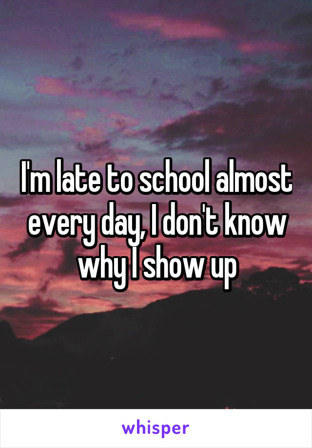 I'm late to school almost every day, I don't know why I show up