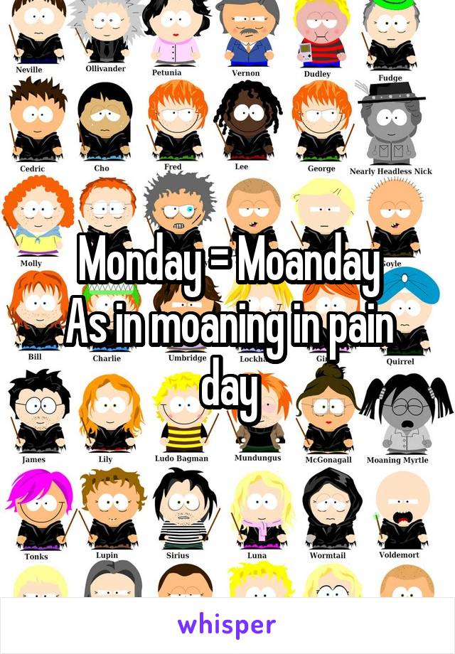 Monday = Moanday
As in moaning in pain day