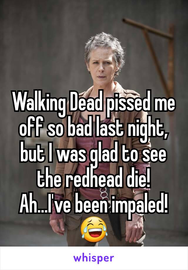 Walking Dead pissed me off so bad last night, but I was glad to see the redhead die!
Ah...I've been impaled!😂