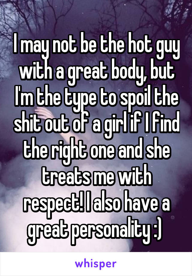 I may not be the hot guy with a great body, but I'm the type to spoil the shit out of a girl if I find the right one and she treats me with respect! I also have a great personality :) 