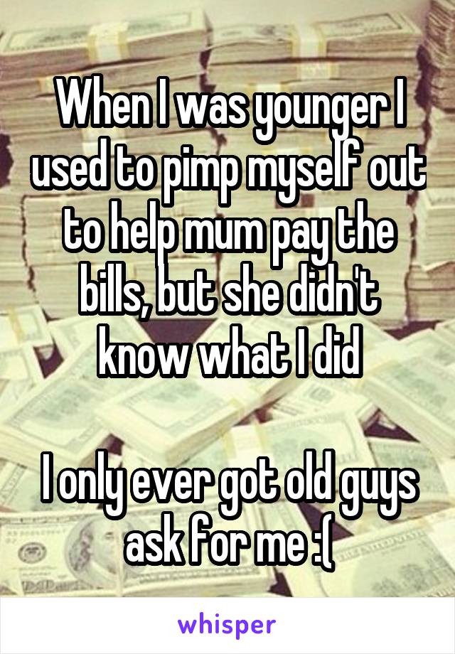 When I was younger I used to pimp myself out to help mum pay the bills, but she didn't know what I did

I only ever got old guys ask for me :(