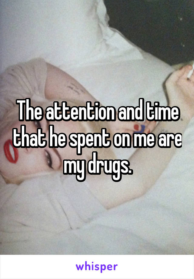 The attention and time that he spent on me are my drugs.