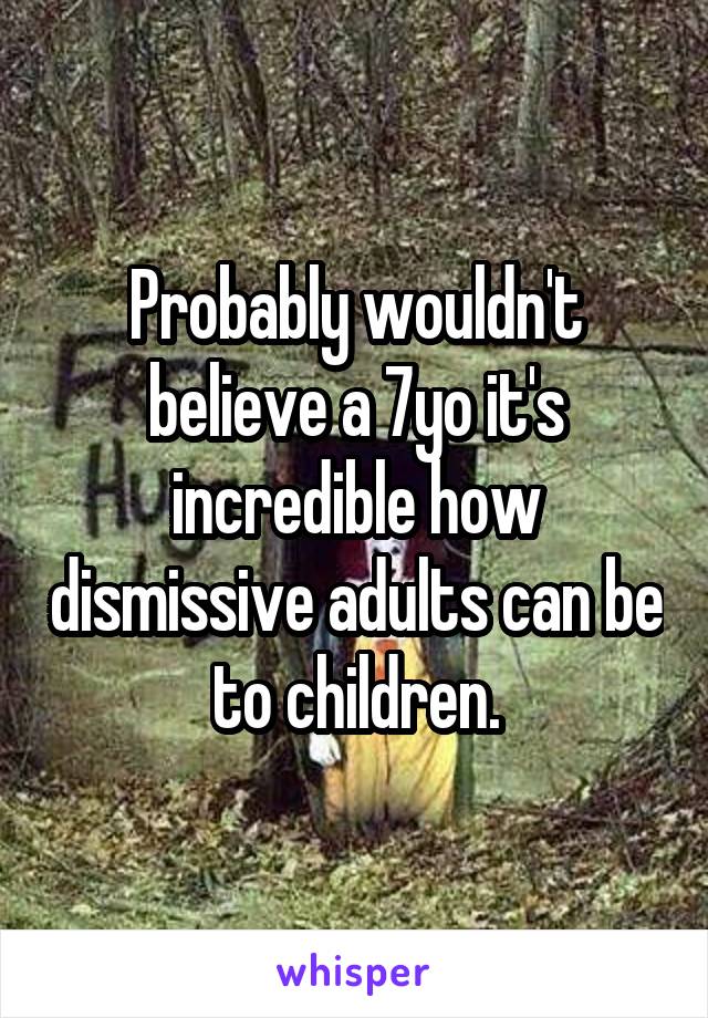 Probably wouldn't believe a 7yo it's incredible how dismissive adults can be to children.