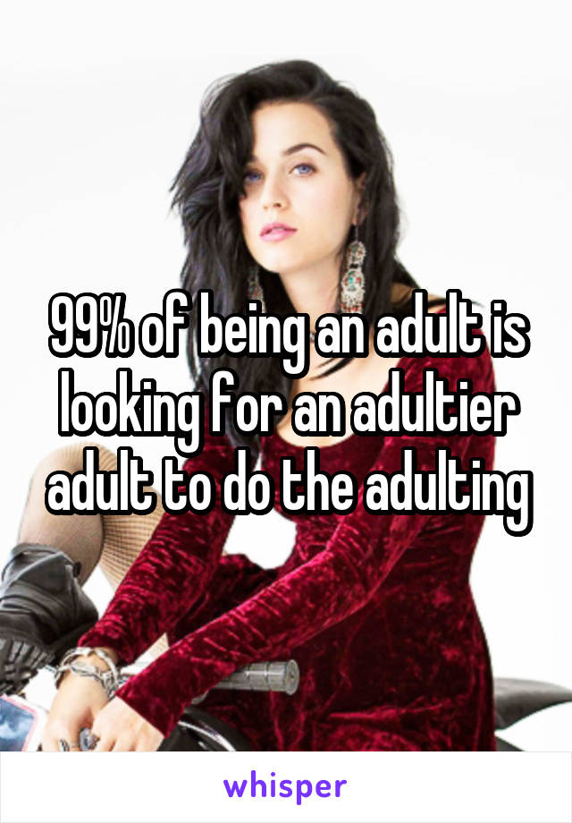 99% of being an adult is looking for an adultier adult to do the adulting