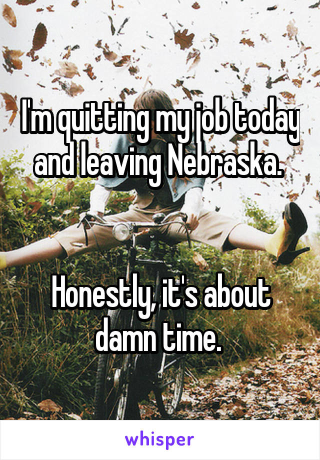 I'm quitting my job today and leaving Nebraska. 


Honestly, it's about damn time. 