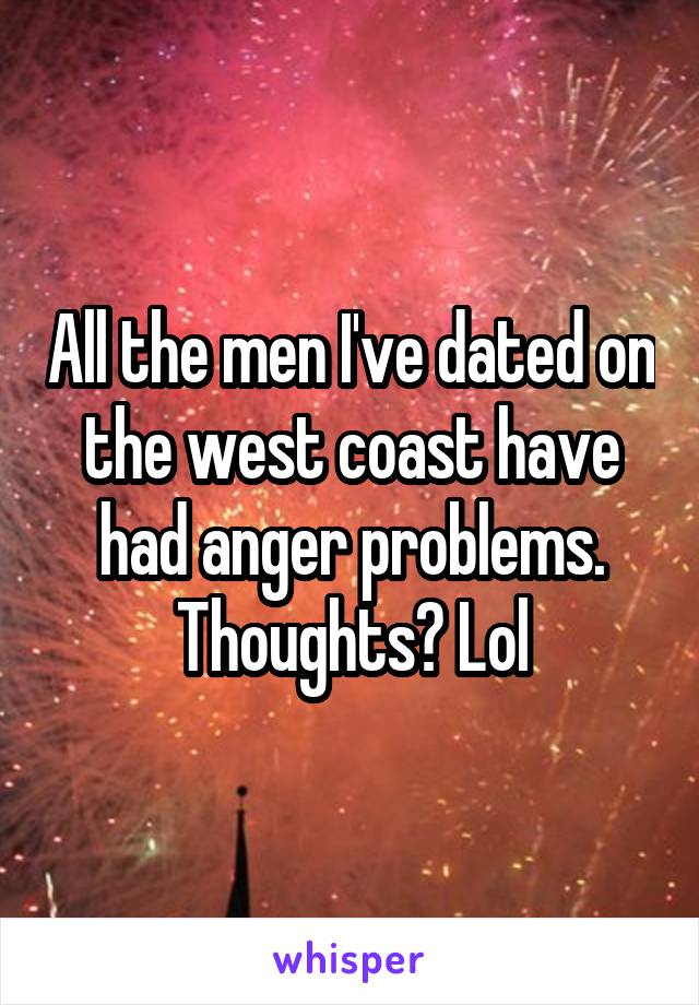 All the men I've dated on the west coast have had anger problems. Thoughts? Lol