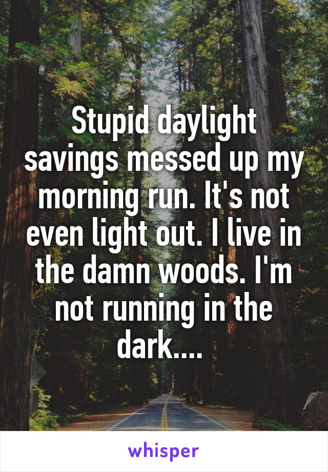 Stupid daylight savings messed up my morning run. It's not even light out. I live in the damn woods. I'm not running in the dark.... 