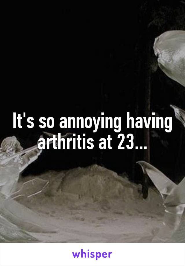 It's so annoying having arthritis at 23...