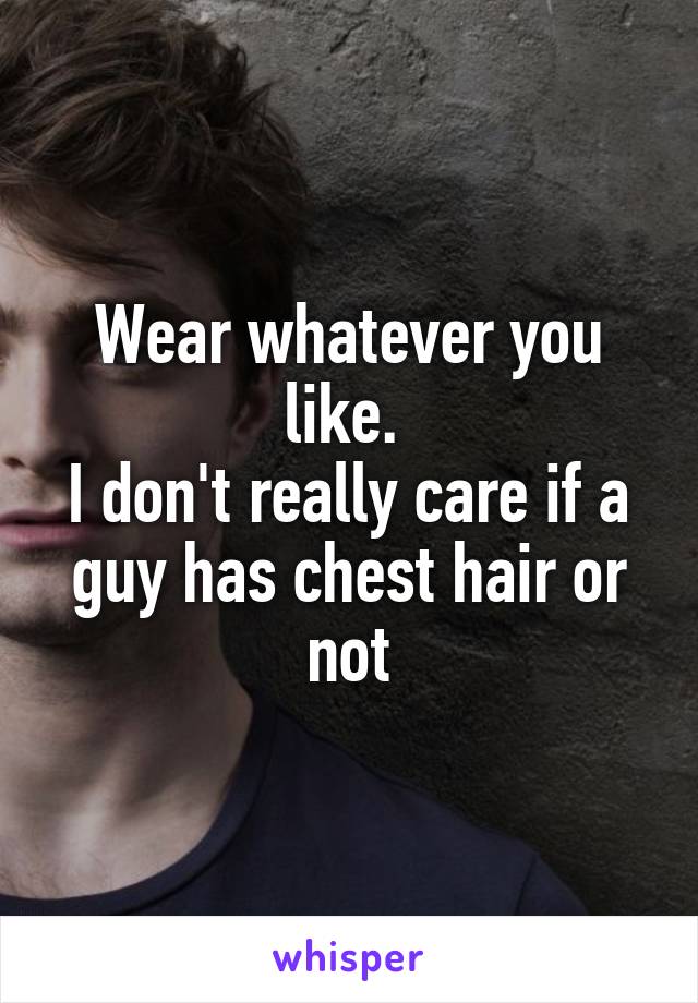 Wear whatever you like. 
I don't really care if a guy has chest hair or not