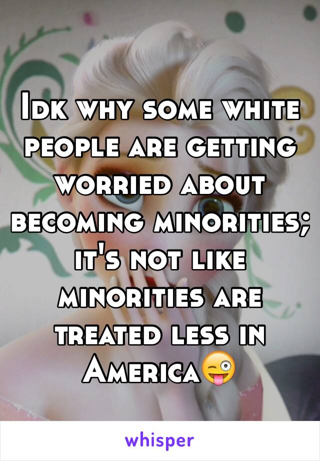 Idk why some white people are getting worried about becoming minorities; it's not like minorities are treated less in America😜