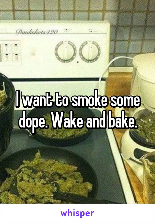 I want to smoke some dope. Wake and bake.