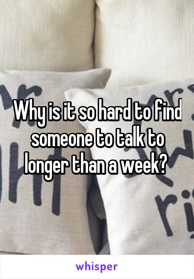 Why is it so hard to find someone to talk to longer than a week? 