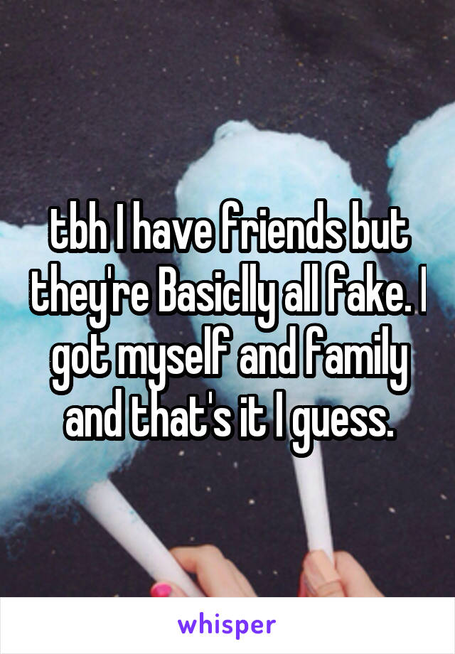 tbh I have friends but they're Basiclly all fake. I got myself and family and that's it I guess.