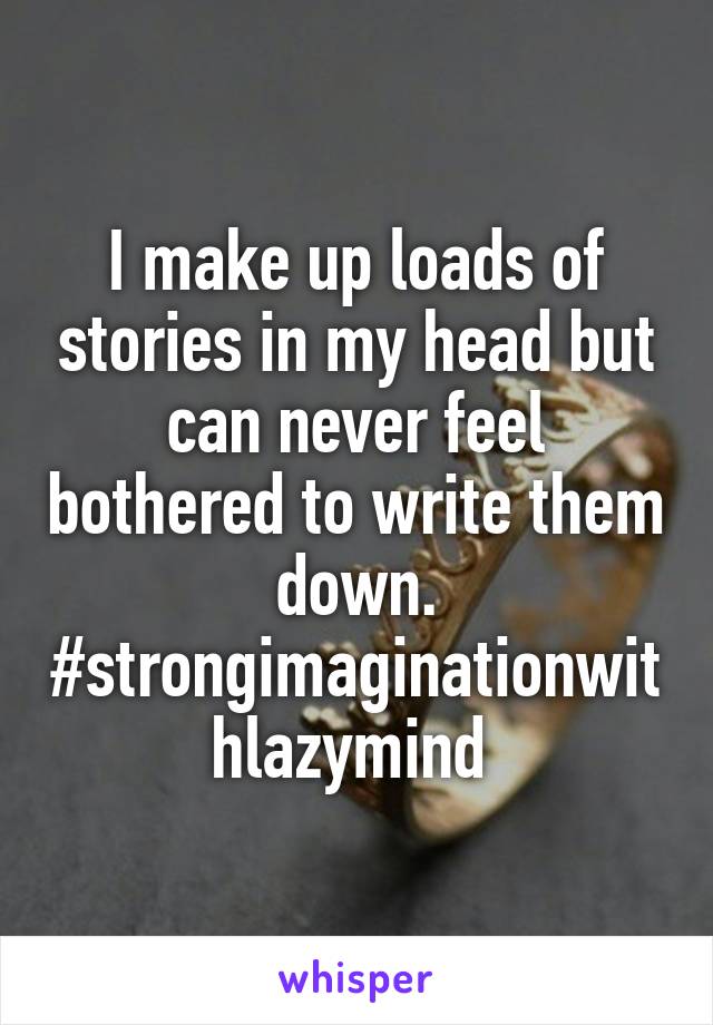 I make up loads of stories in my head but can never feel bothered to write them down. #strongimaginationwithlazymind 