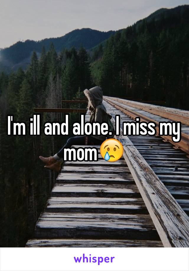 I'm ill and alone. I miss my mom😢