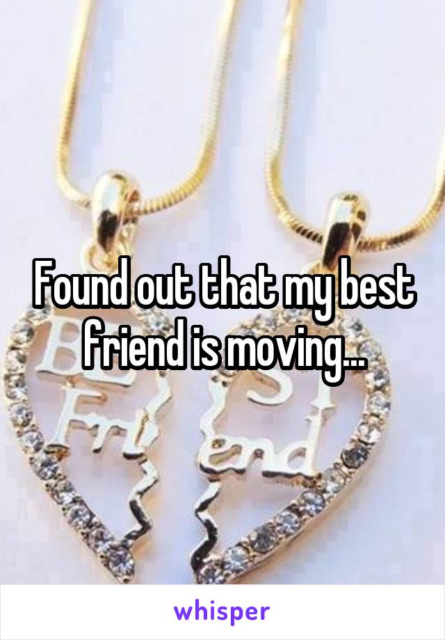 Found out that my best friend is moving...