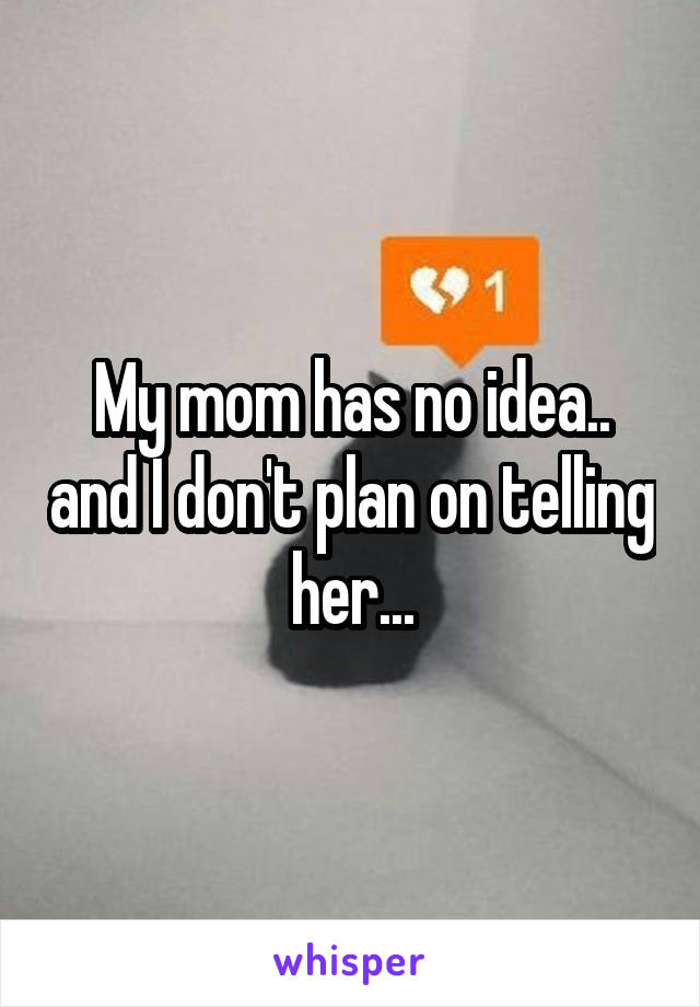 My mom has no idea.. and I don't plan on telling her...