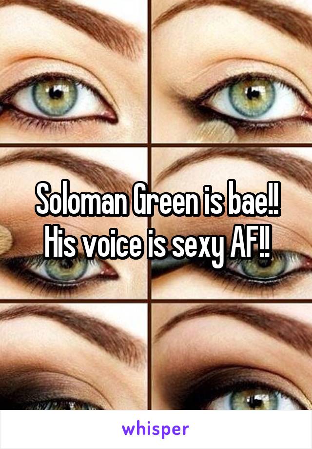 Soloman Green is bae!! His voice is sexy AF!!