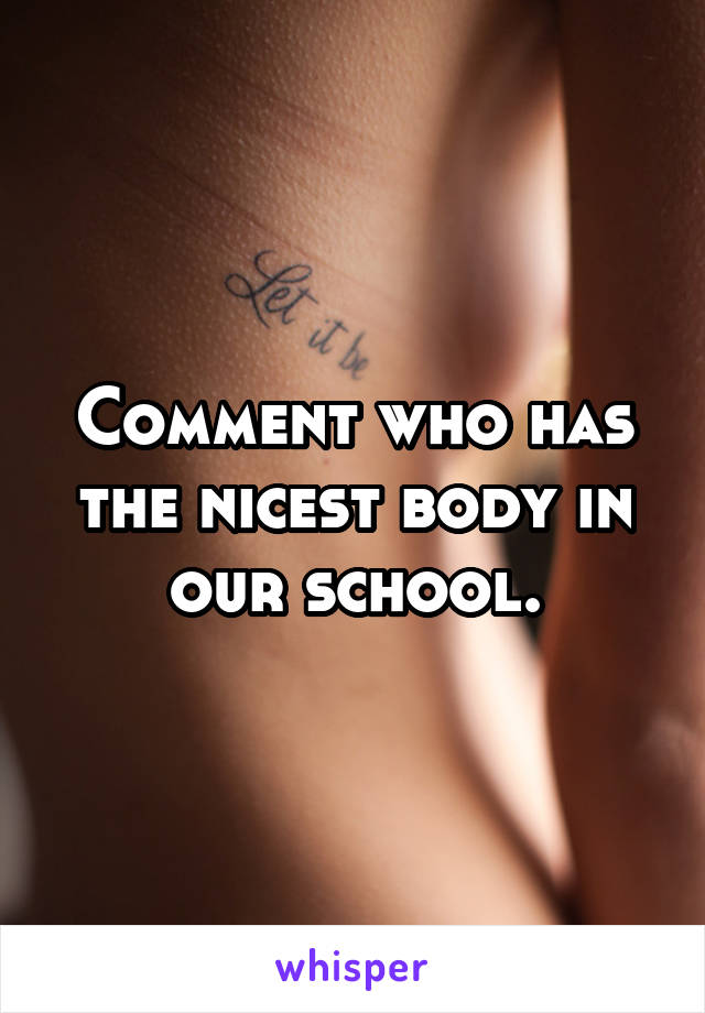 Comment who has the nicest body in our school.