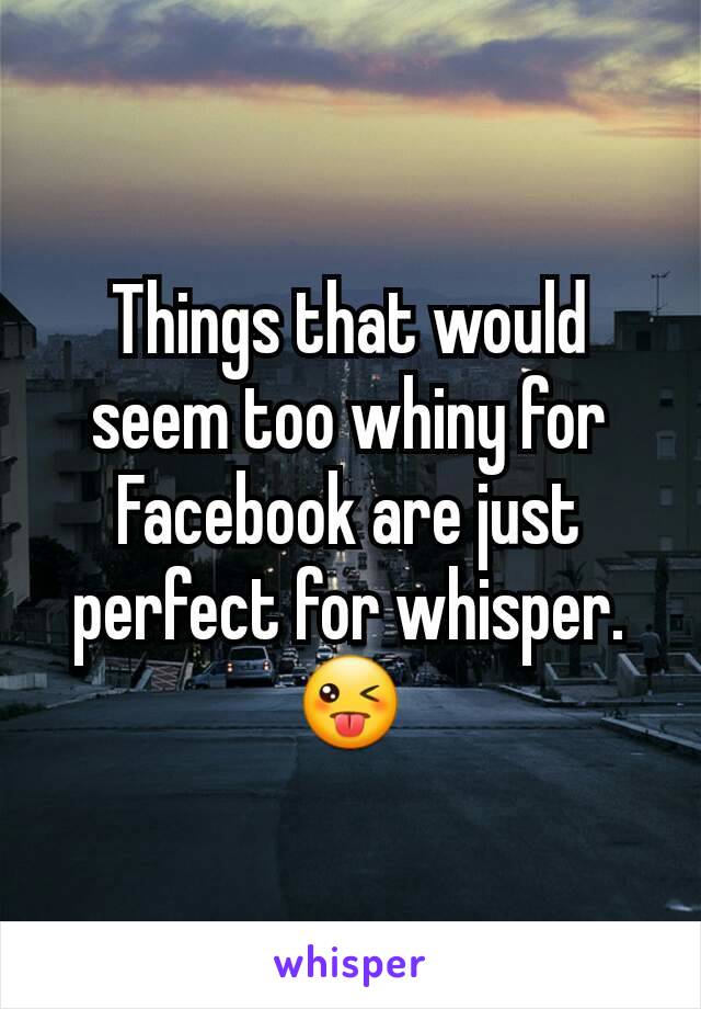 Things that would seem too whiny for Facebook are just perfect for whisper.
😜