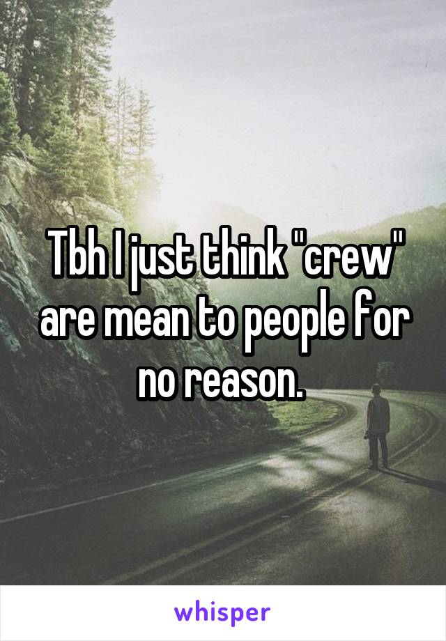 Tbh I just think "crew" are mean to people for no reason. 