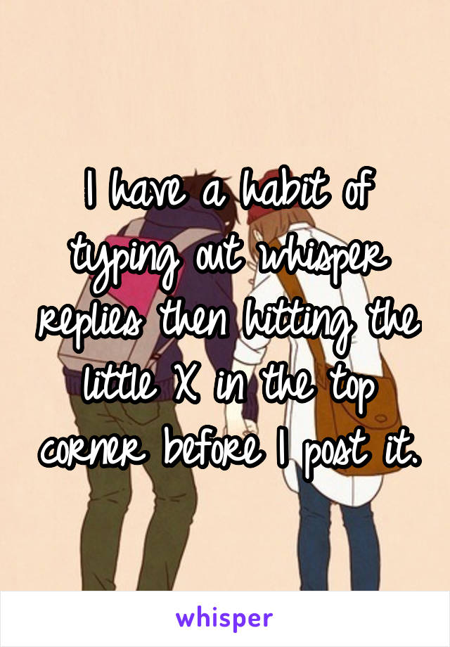 I have a habit of typing out whisper replies then hitting the little X in the top corner before I post it.