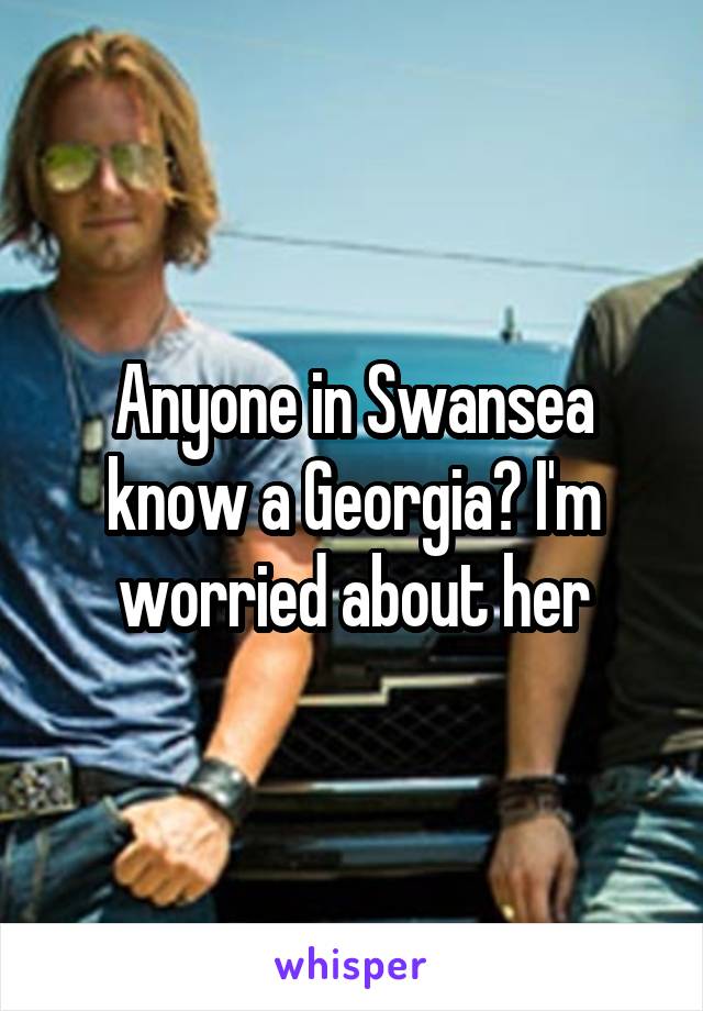 Anyone in Swansea know a Georgia? I'm worried about her